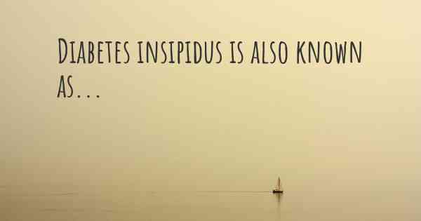 Diabetes insipidus is also known as...