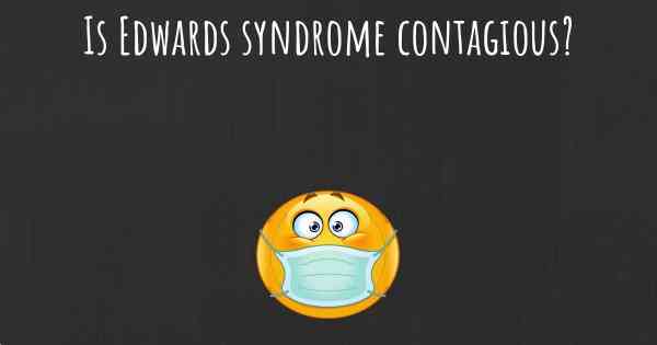Is Edwards syndrome contagious?