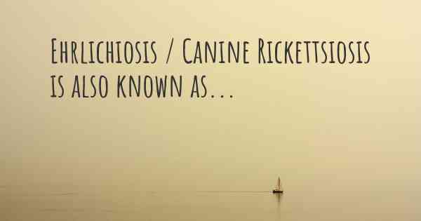 Ehrlichiosis / Canine Rickettsiosis is also known as...