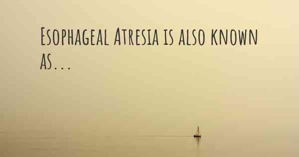 Esophageal Atresia is also known as...