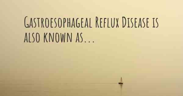 Gastroesophageal Reflux Disease is also known as...
