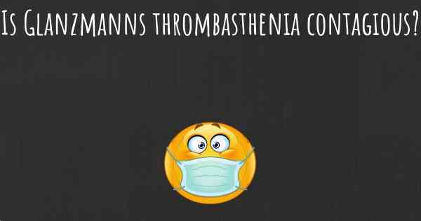 Is Glanzmanns thrombasthenia contagious?