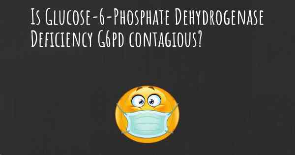 Is Glucose-6-Phosphate Dehydrogenase Deficiency G6pd contagious?