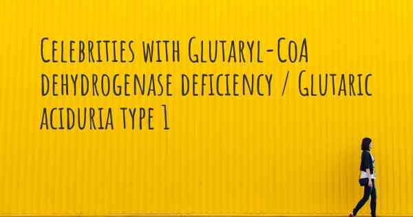Celebrities with Glutaryl-CoA dehydrogenase deficiency / Glutaric aciduria type 1