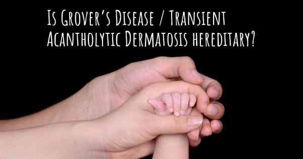 Is Grover’s Disease / Transient Acantholytic Dermatosis hereditary?