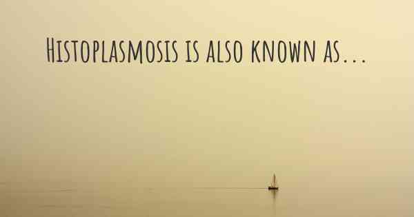 Histoplasmosis is also known as...