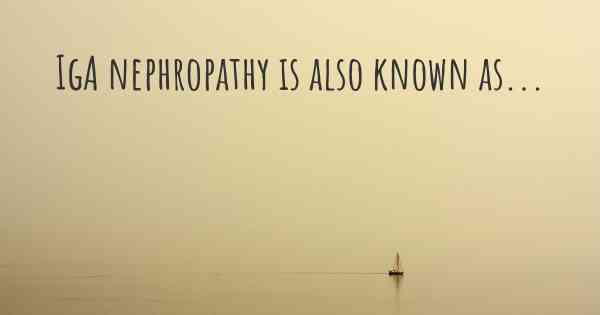 IgA nephropathy is also known as...