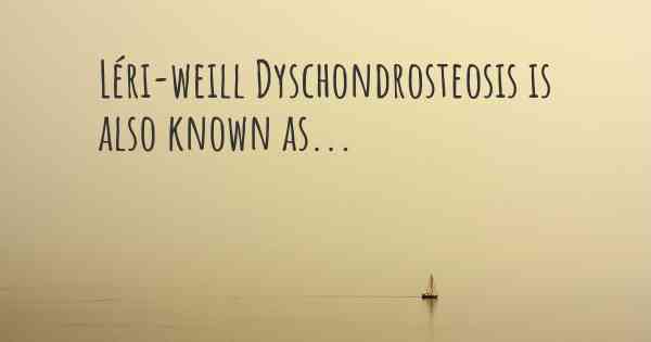 Léri-weill Dyschondrosteosis is also known as...