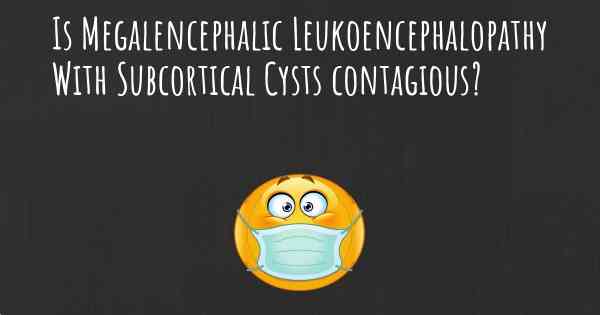 Is Megalencephalic Leukoencephalopathy With Subcortical Cysts contagious?