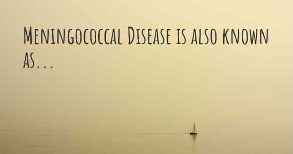 Meningococcal Disease is also known as...