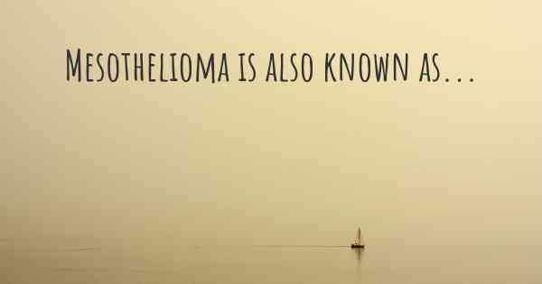 Mesothelioma is also known as...