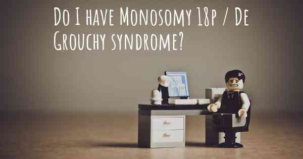 Do I have Monosomy 18p / De Grouchy syndrome?