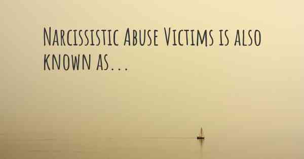 Narcissistic Abuse Victims is also known as...