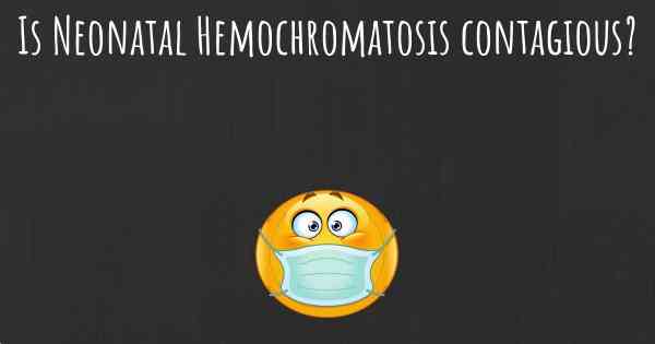 Is Neonatal Hemochromatosis contagious?