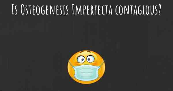 Is Osteogenesis Imperfecta contagious?