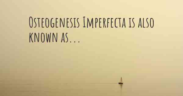 Osteogenesis Imperfecta is also known as...