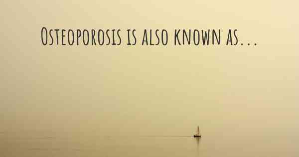 Osteoporosis is also known as...