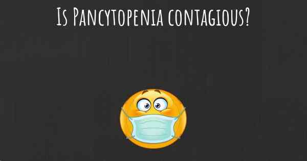Is Pancytopenia contagious?