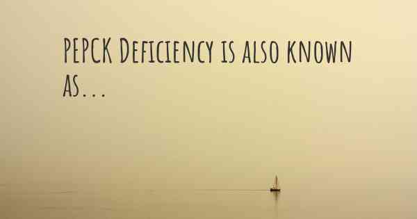 PEPCK Deficiency is also known as...