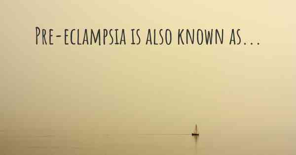 Pre-eclampsia is also known as...
