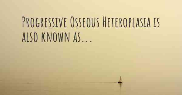 Progressive Osseous Heteroplasia is also known as...