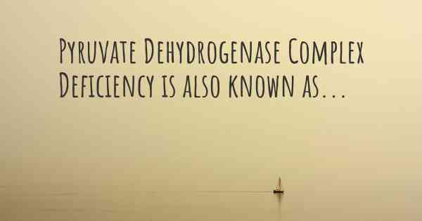 Pyruvate Dehydrogenase Complex Deficiency is also known as...