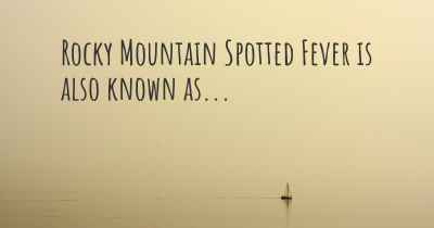 Rocky Mountain Spotted Fever is also known as...