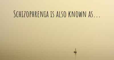 Schizophrenia is also known as...