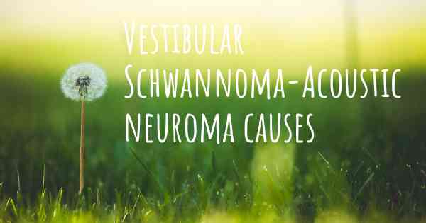 Vestibular Schwannoma-Acoustic neuroma causes
