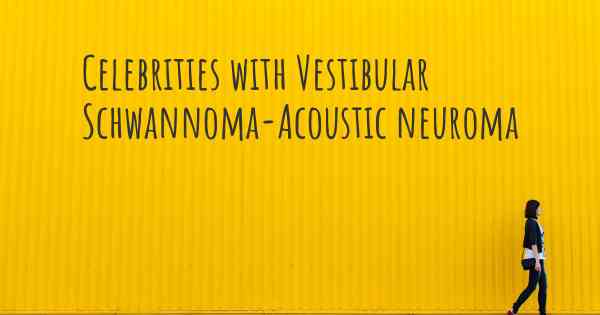 Celebrities with Vestibular Schwannoma-Acoustic neuroma
