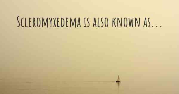 Scleromyxedema is also known as...