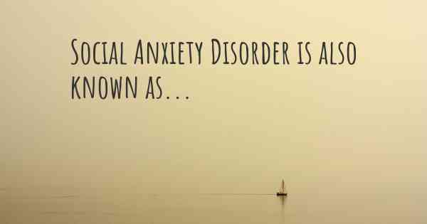 Social Anxiety Disorder is also known as...