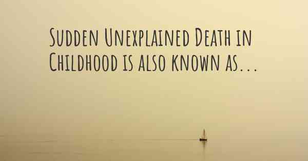 Sudden Unexplained Death in Childhood is also known as...