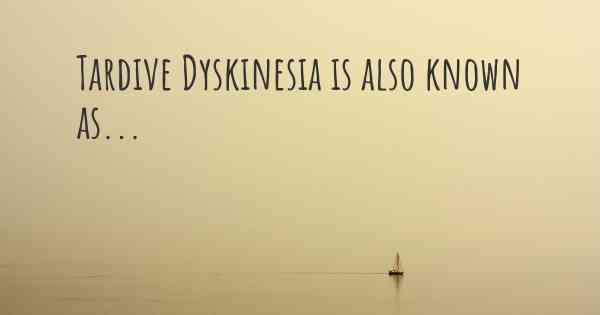 Tardive Dyskinesia is also known as...