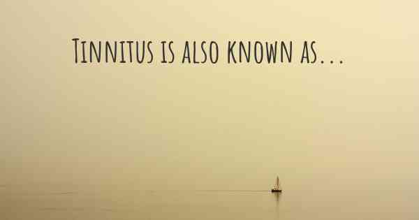 Tinnitus is also known as...