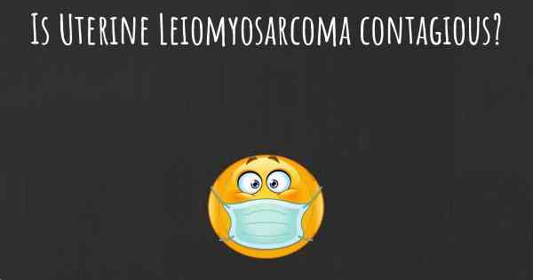 Is Uterine Leiomyosarcoma contagious?