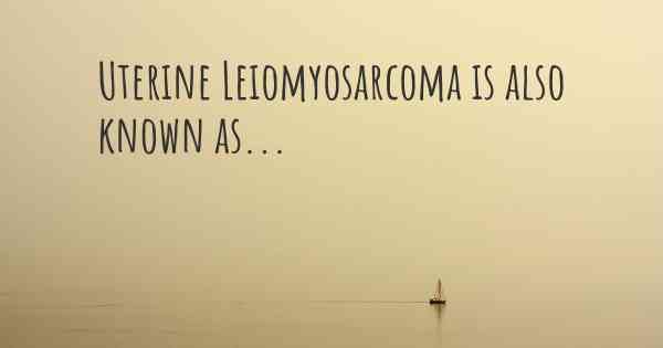 Uterine Leiomyosarcoma is also known as...
