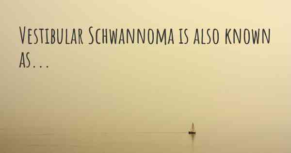 Vestibular Schwannoma is also known as...