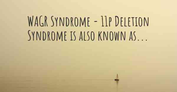 WAGR Syndrome - 11p Deletion Syndrome is also known as...