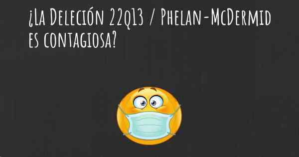 ¿La Deleción 22q13 / Phelan-McDermid es contagiosa?