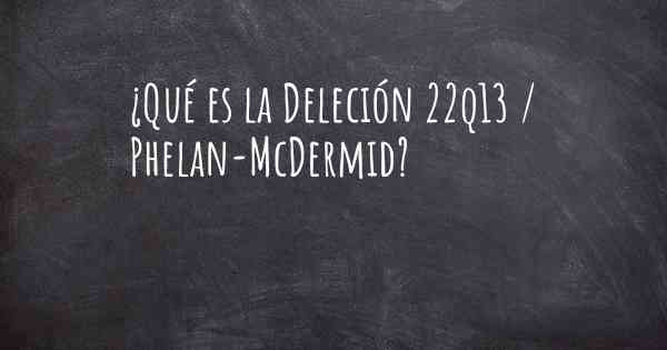 ¿Qué es la Deleción 22q13 / Phelan-McDermid?