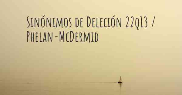 Sinónimos de Deleción 22q13 / Phelan-McDermid