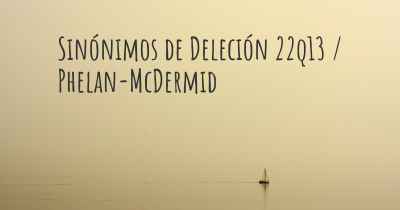 Sinónimos de Deleción 22q13 / Phelan-McDermid