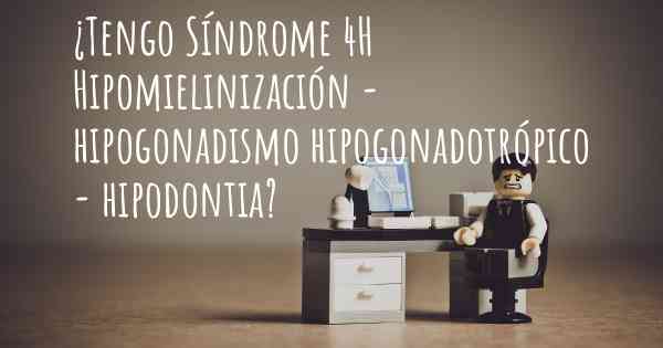¿Tengo Síndrome 4H Hipomielinización - hipogonadismo hipogonadotrópico - hipodontia?