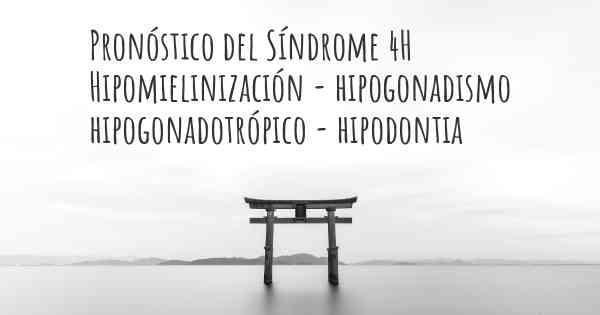 Pronóstico del Síndrome 4H Hipomielinización - hipogonadismo hipogonadotrópico - hipodontia