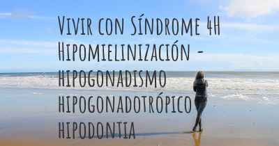Vivir con Síndrome 4H Hipomielinización - hipogonadismo hipogonadotrópico - hipodontia