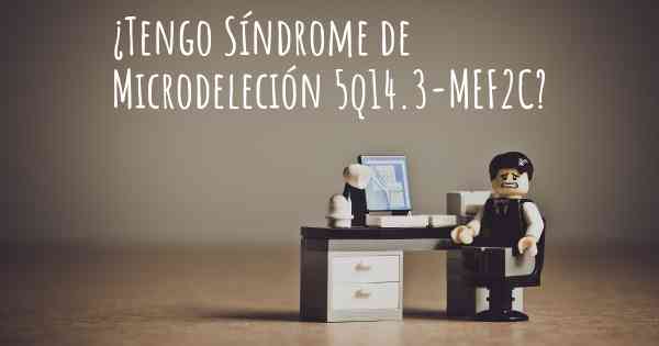 ¿Tengo Síndrome de Microdeleción 5q14.3-MEF2C?