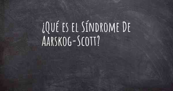 ¿Qué es el Síndrome De Aarskog-Scott?