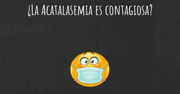 ¿La Acatalasemia es contagiosa?