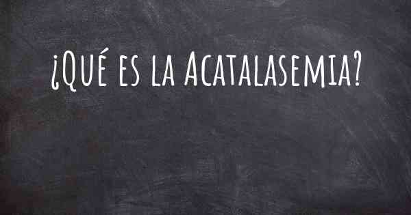 ¿Qué es la Acatalasemia?